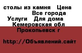 столы из камня › Цена ­ 55 000 - Все города Услуги » Для дома   . Кемеровская обл.,Прокопьевск г.